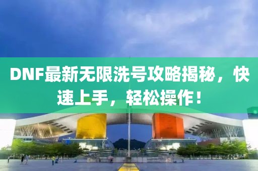 DNF最新无限洗号攻略揭秘，快速上手，轻松操作！