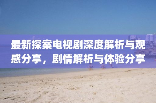最新探案电视剧深度解析与观感分享，剧情解析与体验分享