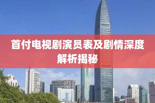 首付电视剧演员表及剧情深度解析揭秘
