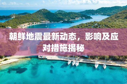 朝鲜地震最新动态，影响及应对措施揭秘