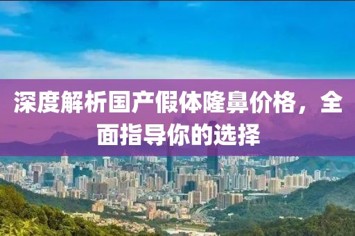 深度解析国产假体隆鼻价格，全面指导你的选择