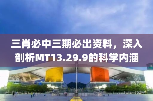 三肖必中三期必出资料，深入剖析MT13.29.9的科学内涵