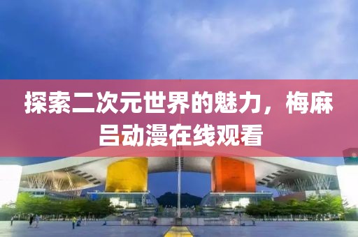 探索二次元世界的魅力，梅麻吕动漫在线观看