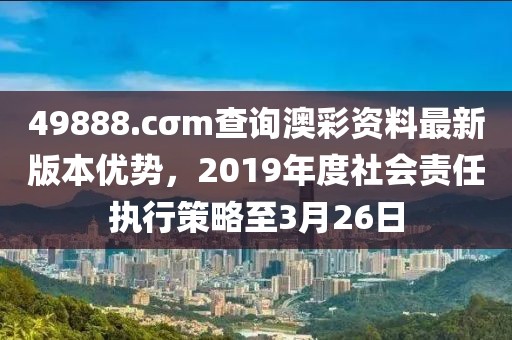 49888.cσm查询澳彩资料最新版本优势，2019年度社会责任执行策略至3月26日