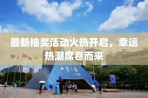 最新抽奖活动火热开启，幸运热潮席卷而来