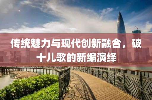 传统魅力与现代创新融合，破十儿歌的新编演绎