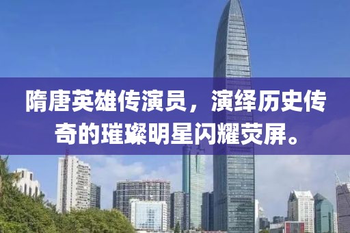 隋唐英雄传演员，演绎历史传奇的璀璨明星闪耀荧屏。
