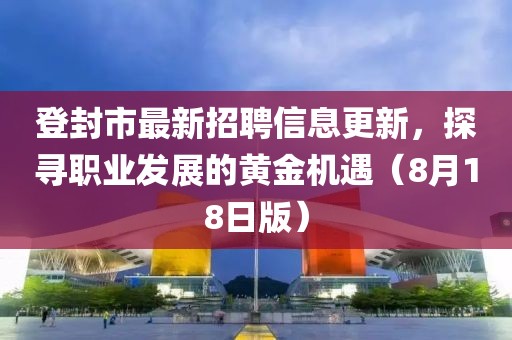 登封市最新招聘信息更新，探寻职业发展的黄金机遇（8月18日版）