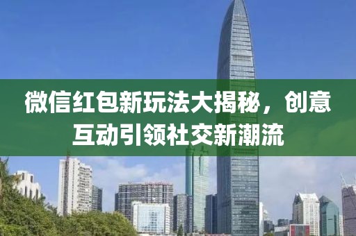 微信红包新玩法大揭秘，创意互动引领社交新潮流