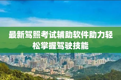 最新驾照考试辅助软件助力轻松掌握驾驶技能