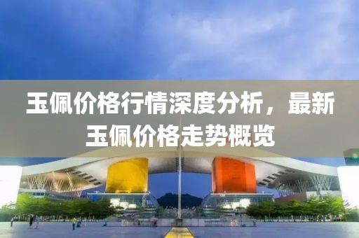 玉佩价格行情深度分析，最新玉佩价格走势概览