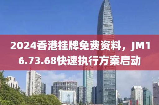 2024香港挂牌免费资料，JM16.73.68快速执行方案启动
