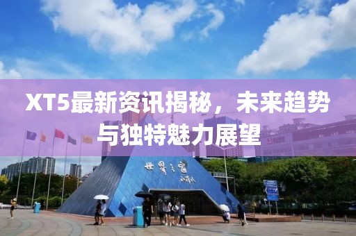 XT5最新资讯揭秘，未来趋势与独特魅力展望