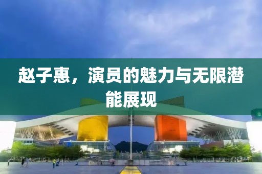 赵子惠，演员的魅力与无限潜能展现