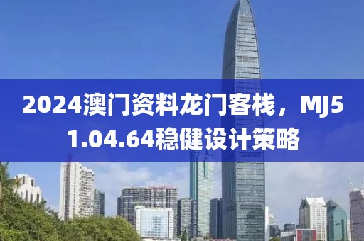 2024澳门资料龙门客栈，MJ51.04.64稳健设计策略