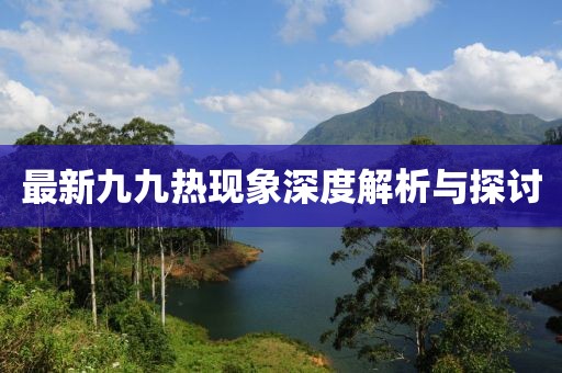 最新九九热现象深度解析与探讨