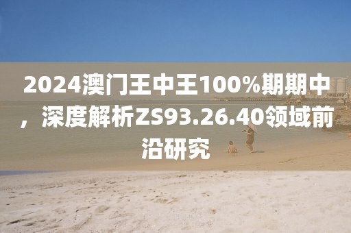 2024澳门王中王100%期期中，深度解析ZS93.26.40领域前沿研究