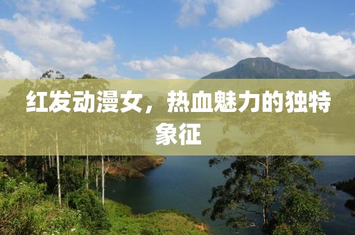 红发动漫女，热血魅力的独特象征
