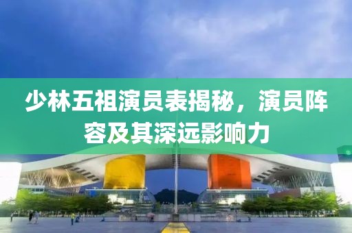 少林五祖演员表揭秘，演员阵容及其深远影响力