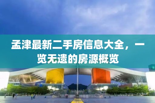 孟津最新二手房信息大全，一览无遗的房源概览