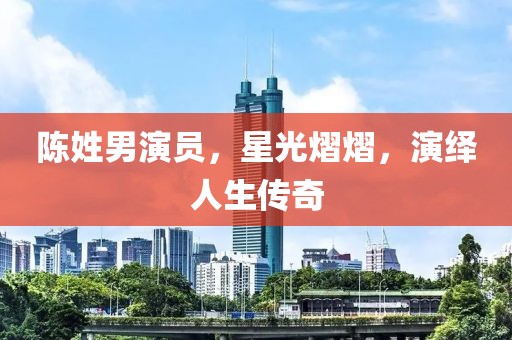 陈姓男演员，星光熠熠，演绎人生传奇