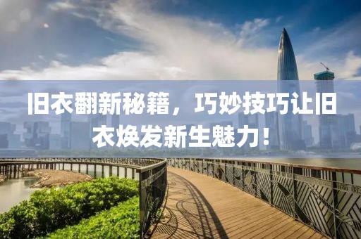 旧衣翻新秘籍，巧妙技巧让旧衣焕发新生魅力！