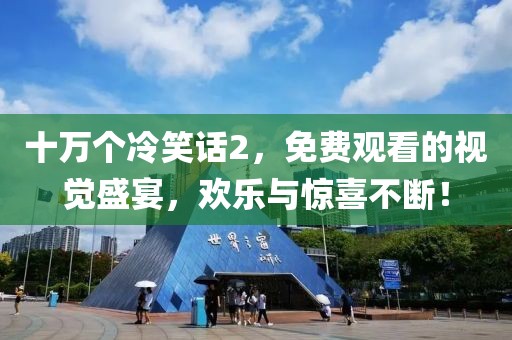 十万个冷笑话2，免费观看的视觉盛宴，欢乐与惊喜不断！