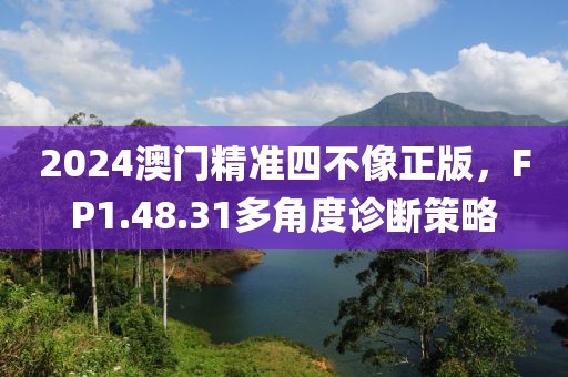 2024澳门精准四不像正版，FP1.48.31多角度诊断策略