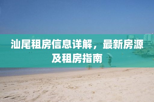 汕尾租房信息详解，最新房源及租房指南