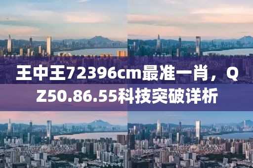 王中王72396cm最准一肖，QZ50.86.55科技突破详析