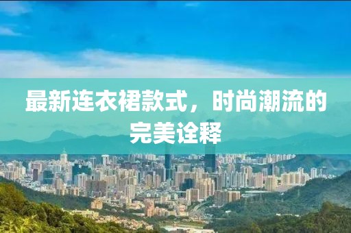 最新连衣裙款式，时尚潮流的完美诠释