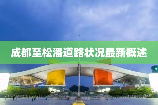 成都至松潘道路状况最新概述