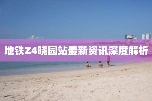 地铁Z4晓园站最新资讯深度解析
