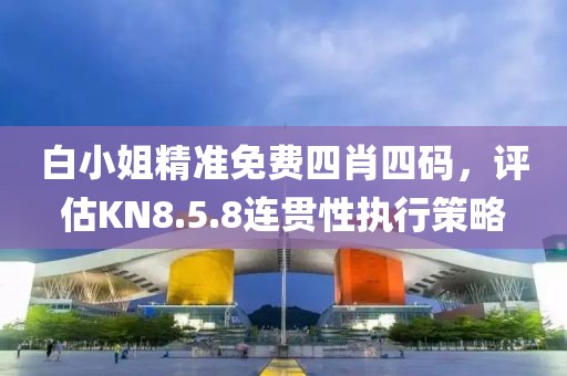 白小姐精准免费四肖四码，评估KN8.5.8连贯性执行策略