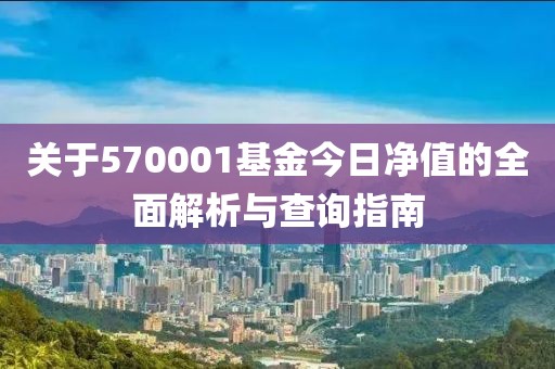 关于570001基金今日净值的全面解析与查询指南