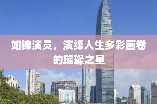 如锦演员，演绎人生多彩画卷的璀璨之星