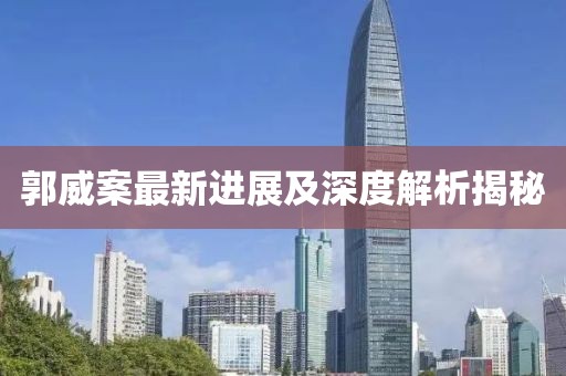 郭威案最新进展及深度解析揭秘
