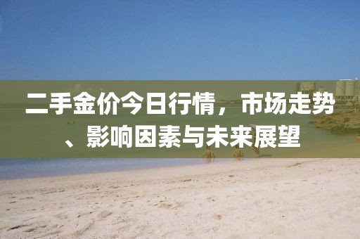二手金价今日行情，市场走势、影响因素与未来展望