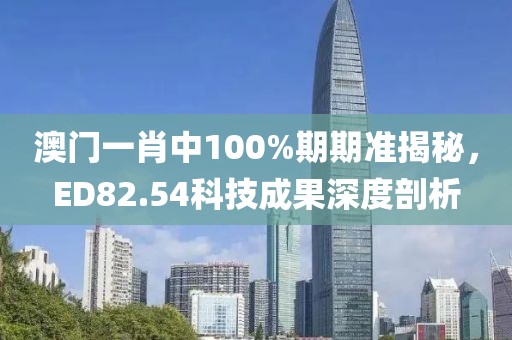 澳门一肖中100%期期准揭秘，ED82.54科技成果深度剖析