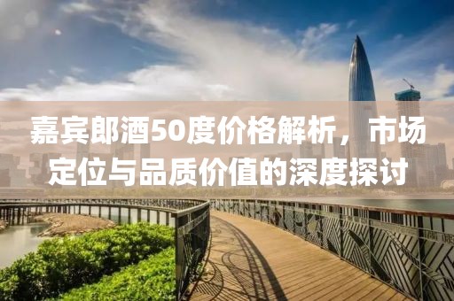 嘉宾郎酒50度价格解析，市场定位与品质价值的深度探讨