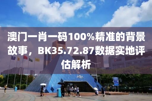 澳门一肖一码100%精准的背景故事，BK35.72.87数据实地评估解析