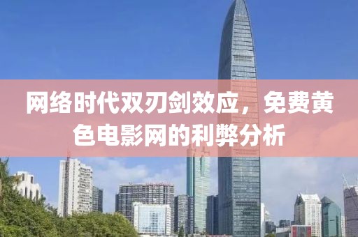 网络时代双刃剑效应，免费黄色电影网的利弊分析