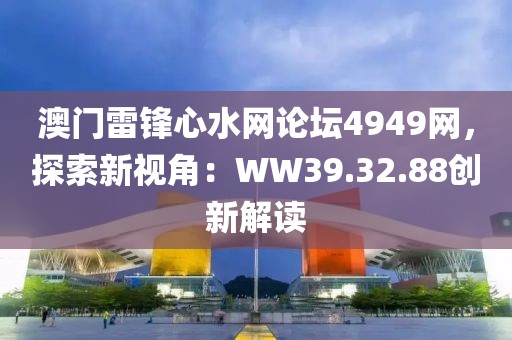 澳门雷锋心水网论坛4949网，探索新视角：WW39.32.88创新解读