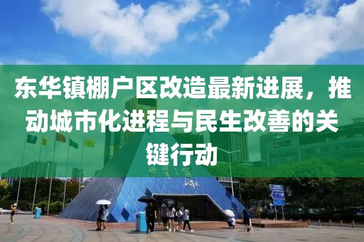 东华镇棚户区改造最新进展，推动城市化进程与民生改善的关键行动