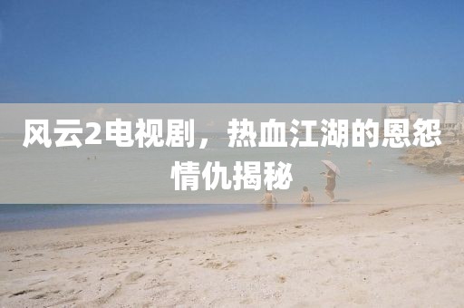 风云2电视剧，热血江湖的恩怨情仇揭秘