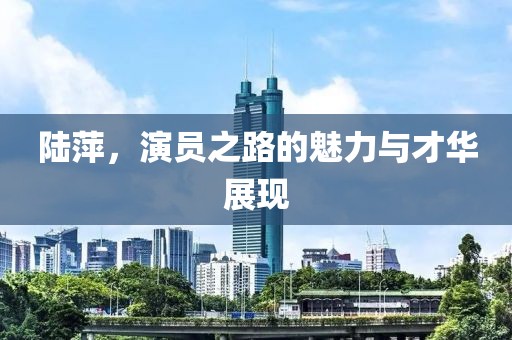 陆萍，演员之路的魅力与才华展现