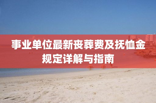 事业单位最新丧葬费及抚恤金规定详解与指南