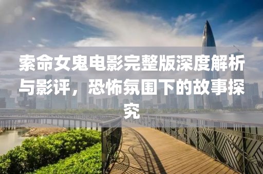 索命女鬼电影完整版深度解析与影评，恐怖氛围下的故事探究