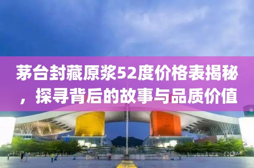 茅台封藏原浆52度价格表揭秘，探寻背后的故事与品质价值