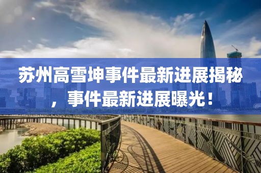 苏州高雪坤事件最新进展揭秘，事件最新进展曝光！